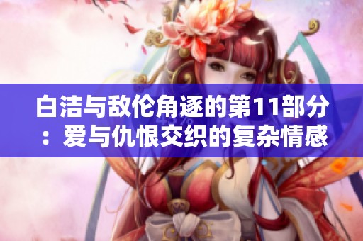 白洁与敌伦角逐的第11部分：爱与仇恨交织的复杂情感探讨