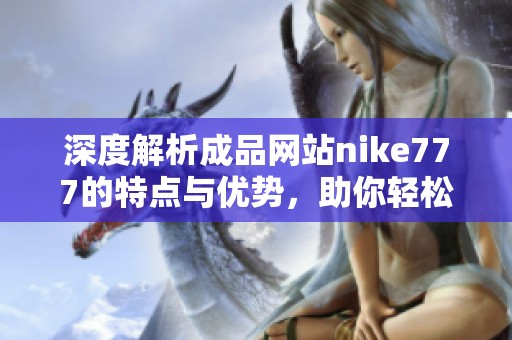 深度解析成品网站nike777的特点与优势，助你轻松掌握网络购物新风潮