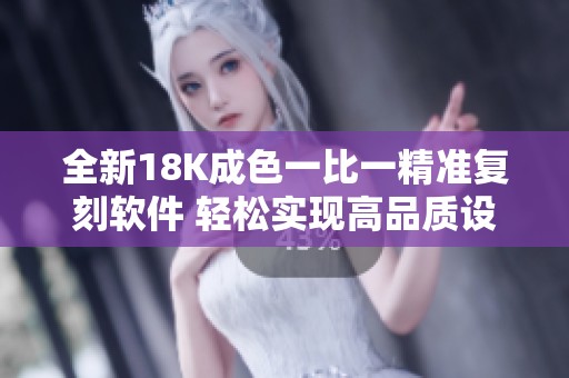 全新18K成色一比一精准复刻软件 轻松实现高品质设计体验