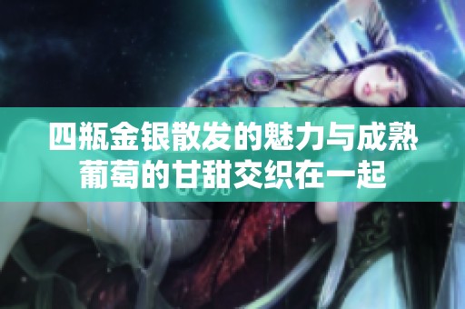 四瓶金银散发的魅力与成熟葡萄的甘甜交织在一起