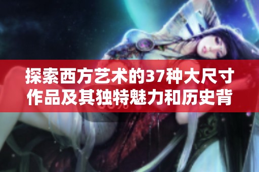 探索西方艺术的37种大尺寸作品及其独特魅力和历史背景