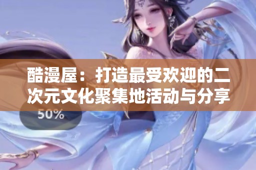 酷漫屋：打造最受欢迎的二次元文化聚集地活动与分享平台