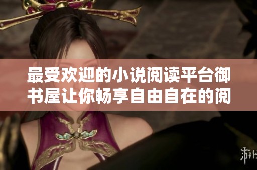 最受欢迎的小说阅读平台御书屋让你畅享自由自在的阅读体验