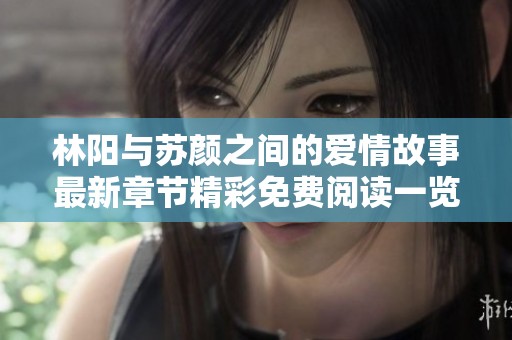 林阳与苏颜之间的爱情故事最新章节精彩免费阅读一览
