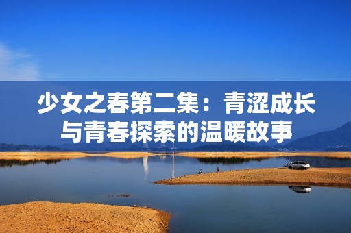 少女之春第二集：青涩成长与青春探索的温暖故事