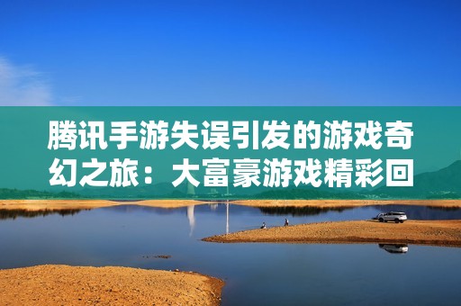腾讯手游失误引发的游戏奇幻之旅：大富豪游戏精彩回顾与体验