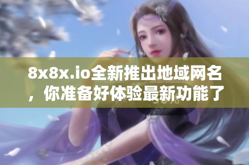 8x8x.io全新推出地域网名，你准备好体验最新功能了吗