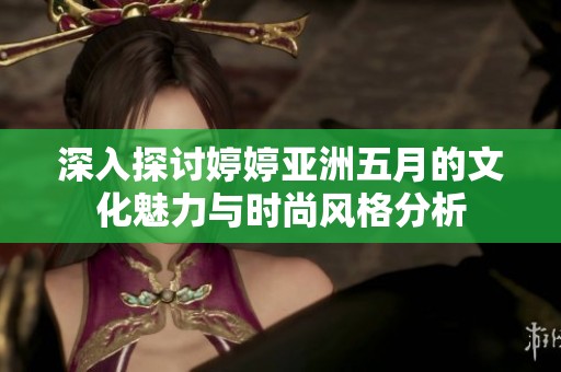 深入探讨婷婷亚洲五月的文化魅力与时尚风格分析