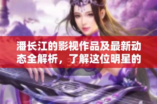 潘长江的影视作品及最新动态全解析，了解这位明星的精彩人生