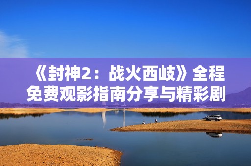 《封神2：战火西岐》全程免费观影指南分享与精彩剧透解析