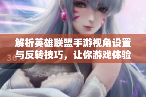解析英雄联盟手游视角设置与反转技巧，让你游戏体验更丰富