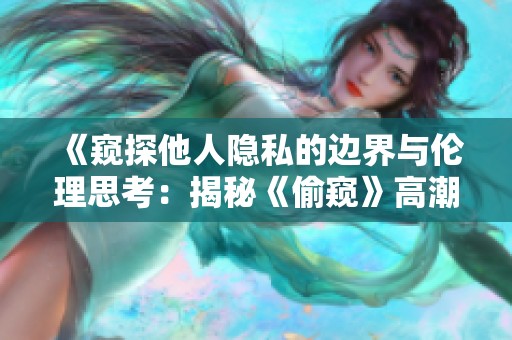 《窥探他人隐私的边界与伦理思考：揭秘《偷窥》高潮背后的深层含义》