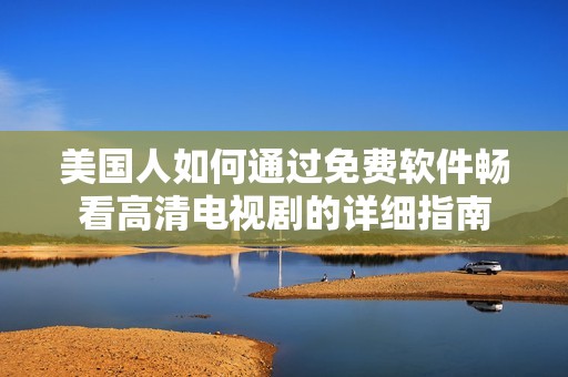 美国人如何通过免费软件畅看高清电视剧的详细指南