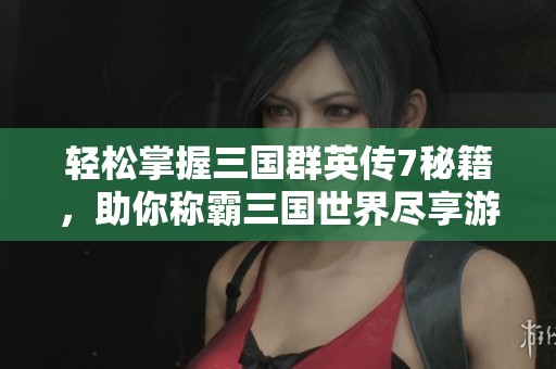 轻松掌握三国群英传7秘籍，助你称霸三国世界尽享游戏乐趣
