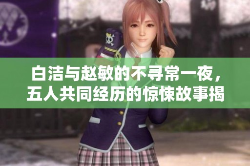白洁与赵敏的不寻常一夜，五人共同经历的惊悚故事揭晓