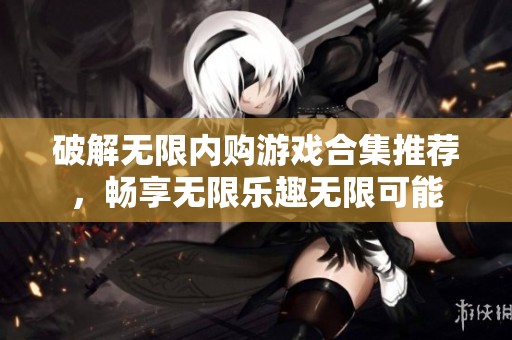 破解无限内购游戏合集推荐，畅享无限乐趣无限可能