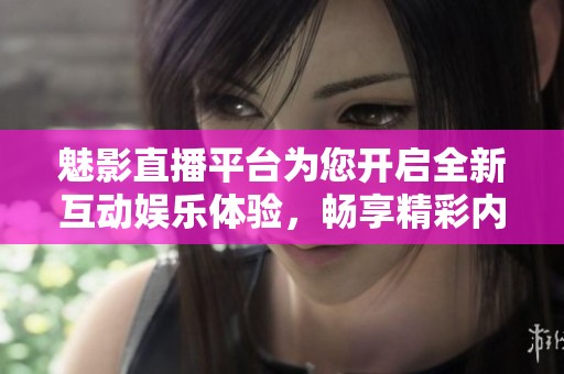 魅影直播平台为您开启全新互动娱乐体验，畅享精彩内容生活