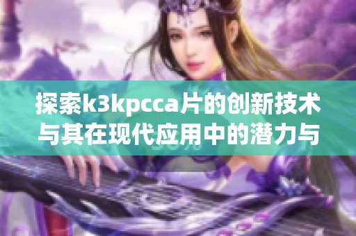 探索k3kpcca片的创新技术与其在现代应用中的潜力与影响