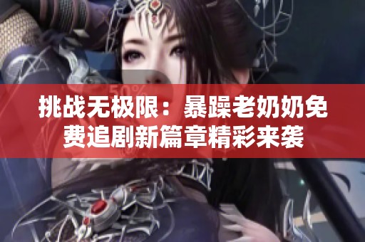 挑战无极限：暴躁老奶奶免费追剧新篇章精彩来袭
