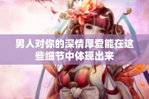 男人对你的深情厚爱能在这些细节中体现出来