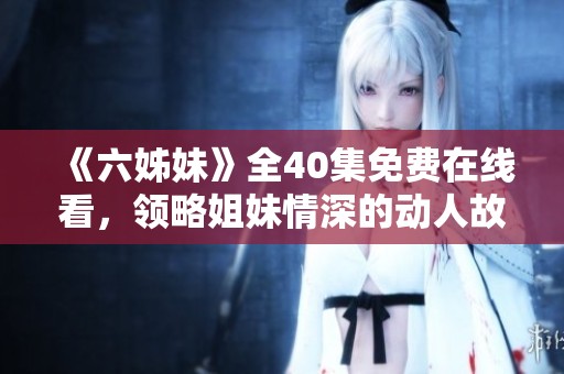 《六姊妹》全40集免费在线看，领略姐妹情深的动人故事与精彩剧情