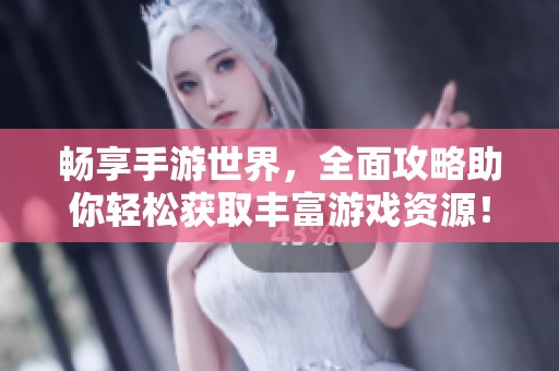 畅享手游世界，全面攻略助你轻松获取丰富游戏资源！