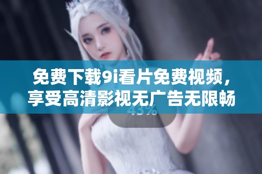 免费下载9i看片免费视频，享受高清影视无广告无限畅看体验