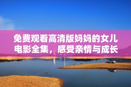 免费观看高清版妈妈的女儿电影全集，感受亲情与成长的温暖故事