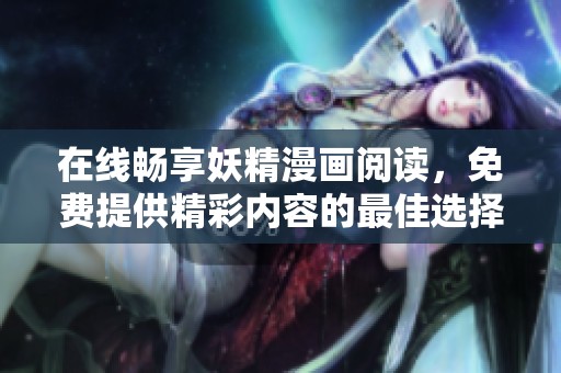 在线畅享妖精漫画阅读，免费提供精彩内容的最佳选择！
