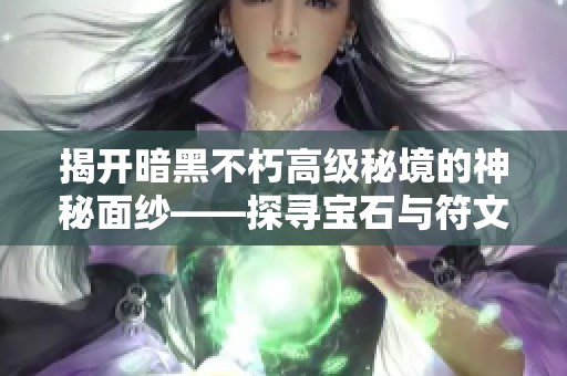 揭开暗黑不朽高级秘境的神秘面纱——探寻宝石与符文的最佳获取攻略