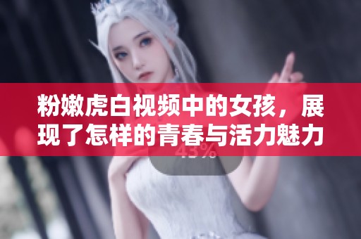 粉嫩虎白视频中的女孩，展现了怎样的青春与活力魅力呢