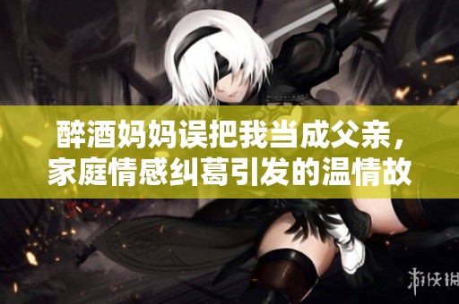 醉酒妈妈误把我当成父亲，家庭情感纠葛引发的温情故事