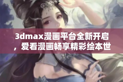3dmax漫画平台全新开启，爱看漫画畅享精彩绘本世界