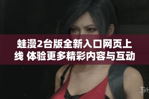 蛙漫2台版全新入口网页上线 体验更多精彩内容与互动乐趣