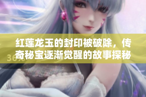 红莲龙玉的封印被破除，传奇秘宝逐渐觉醒的故事探秘
