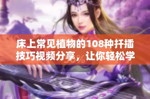 床上常见植物的108种扦插技巧视频分享，让你轻松学会养花插枝