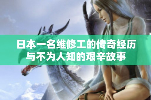 日本一名维修工的传奇经历与不为人知的艰辛故事