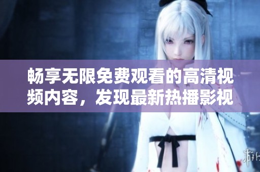 畅享无限免费观看的高清视频内容，发现最新热播影视作品尽在掌握