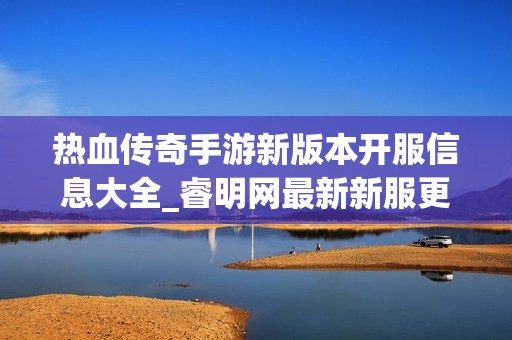 热血传奇手游新版本开服信息大全_睿明网最新新服更新动态
