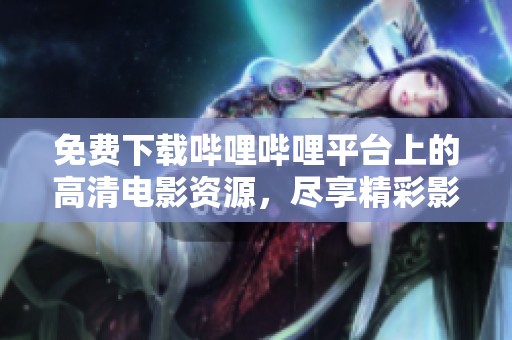 免费下载哔哩哔哩平台上的高清电影资源，尽享精彩影视盛宴