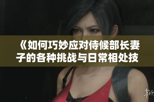 《如何巧妙应对侍候部长妻子的各种挑战与日常相处技巧》