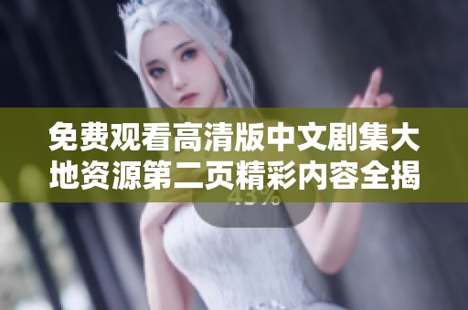 免费观看高清版中文剧集大地资源第二页精彩内容全揭秘