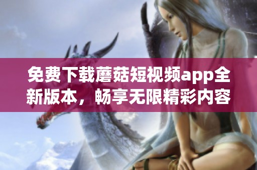 免费下载蘑菇短视频app全新版本，畅享无限精彩内容与创作乐趣