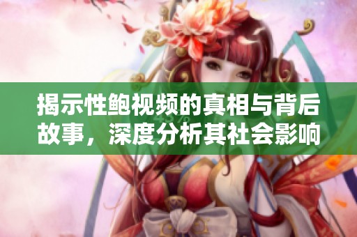 揭示性鲍视频的真相与背后故事，深度分析其社会影响与文化意义