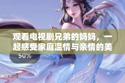 观看电视剧兄弟的妈妈，一起感受家庭温情与亲情的美好故事