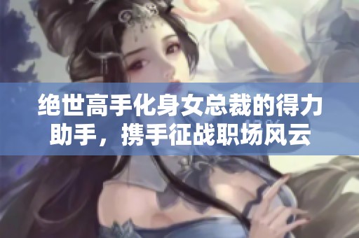 绝世高手化身女总裁的得力助手，携手征战职场风云