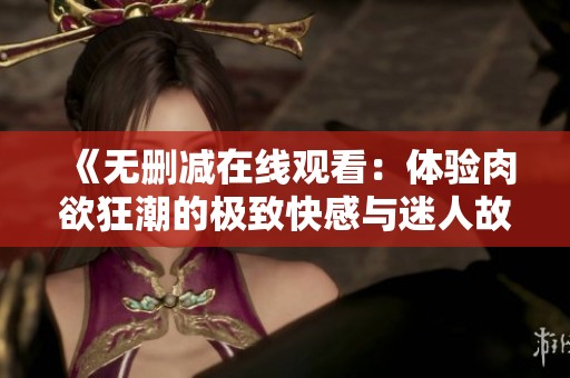 《无删减在线观看：体验肉欲狂潮的极致快感与迷人故事》