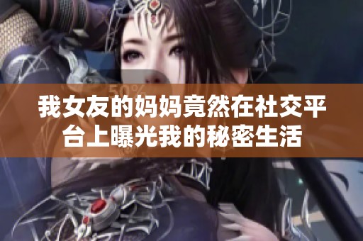 我女友的妈妈竟然在社交平台上曝光我的秘密生活