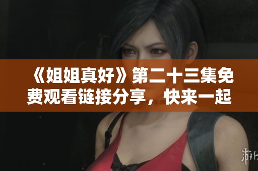 《姐姐真好》第二十三集免费观看链接分享，快来一起追剧吧