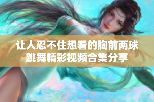 让人忍不住想看的胸前两球跳舞精彩视频合集分享